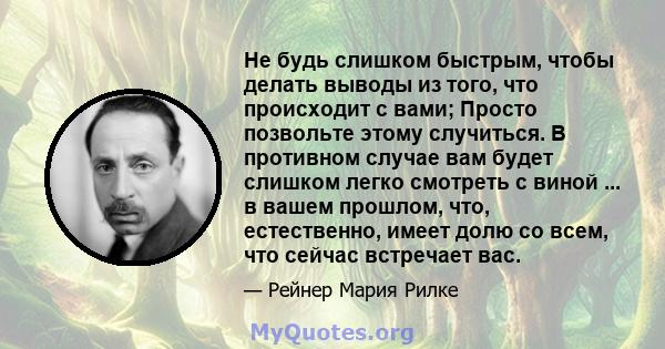 Не будь слишком быстрым, чтобы делать выводы из того, что происходит с вами; Просто позвольте этому случиться. В противном случае вам будет слишком легко смотреть с виной ... в вашем прошлом, что, естественно, имеет