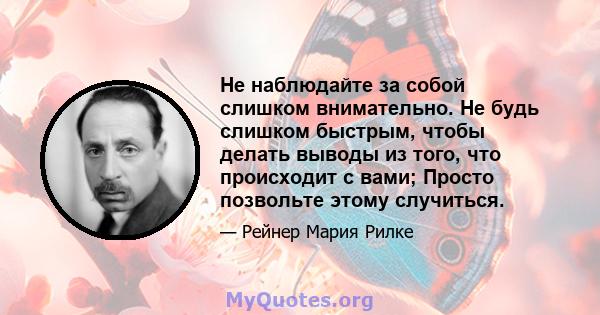 Не наблюдайте за собой слишком внимательно. Не будь слишком быстрым, чтобы делать выводы из того, что происходит с вами; Просто позвольте этому случиться.