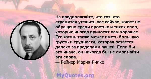 Не предполагайте, что тот, кто стремится утешить вас сейчас, живет не обращено среди простых и тихих слов, которые иногда приносят вам хорошее. Его жизнь также может иметь большую грусть и трудности, которая остается