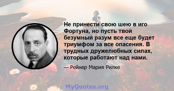 Не принести свою шею в иго Фортуна, но пусть твой безумный разум все еще будет триумфом за все опасения. В трудных дружелюбных силах, которые работают над нами.