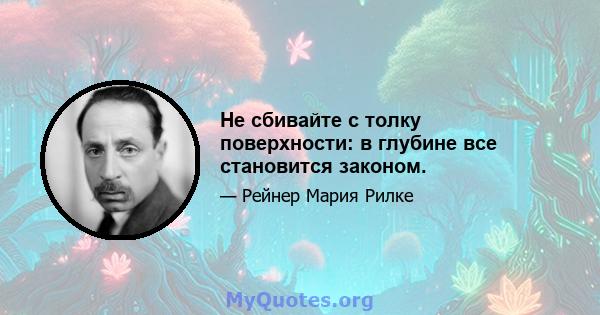 Не сбивайте с толку поверхности: в глубине все становится законом.