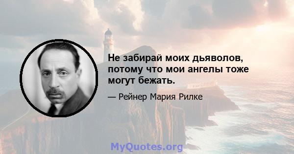 Не забирай моих дьяволов, потому что мои ангелы тоже могут бежать.