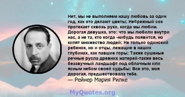 Нет, мы не выполняем нашу любовь за один год, как это делают цветы; Небрежный сок протекает сквозь руки, когда мы любим. Дорогая девушка, это: что мы любили внутри нас, а не та, кто когда -нибудь появится, но кипят