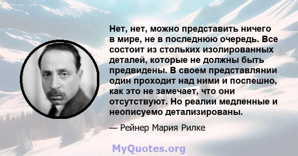 Нет, нет, можно представить ничего в мире, не в последнюю очередь. Все состоит из стольких изолированных деталей, которые не должны быть предвидены. В своем представлянии один проходит над ними и поспешно, как это не