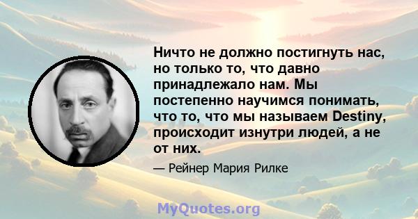 Ничто не должно постигнуть нас, но только то, что давно принадлежало нам. Мы постепенно научимся понимать, что то, что мы называем Destiny, происходит изнутри людей, а не от них.