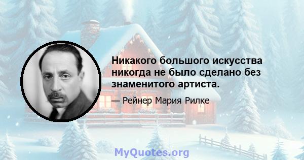 Никакого большого искусства никогда не было сделано без знаменитого артиста.