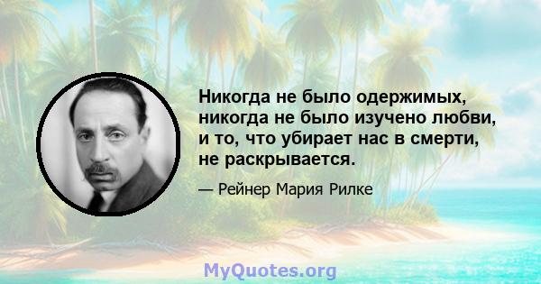 Никогда не было одержимых, никогда не было изучено любви, и то, что убирает нас в смерти, не раскрывается.