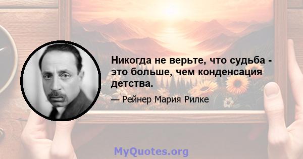 Никогда не верьте, что судьба - это больше, чем конденсация детства.