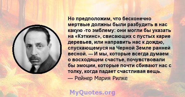 Но предположим, что бесконечно мертвые должны были разбудить в нас какую -то эмблему: они могли бы указать на «Кэткинс», свисающих с пустых карие деревьев, или направить нас к дождю, спускающемуся на Черной Земле ранней 