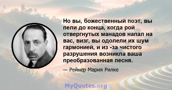 Но вы, божественный поэт, вы пели до конца, когда рой отвергнутых манадов напал на вас, визг, вы одолели их шум гармонией, и из -за чистого разрушения возникла ваша преобразованная песня.