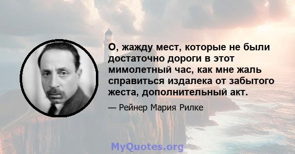 О, жажду мест, которые не были достаточно дороги в этот мимолетный час, как мне жаль справиться издалека от забытого жеста, дополнительный акт.