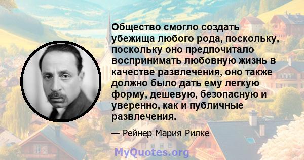 Общество смогло создать убежища любого рода, поскольку, поскольку оно предпочитало воспринимать любовную жизнь в качестве развлечения, оно также должно было дать ему легкую форму, дешевую, безопасную и уверенно, как и