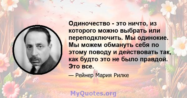 Одиночество - это ничто, из которого можно выбрать или переподключить. Мы одинокие. Мы можем обмануть себя по этому поводу и действовать так, как будто это не было правдой. Это все.