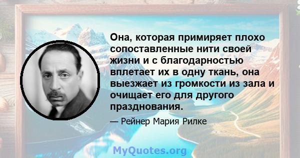 Она, которая примиряет плохо сопоставленные нити своей жизни и с благодарностью вплетает их в одну ткань, она выезжает из громкости из зала и очищает его для другого празднования.