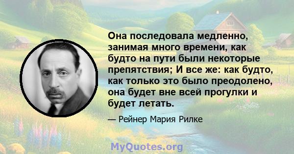 Она последовала медленно, занимая много времени, как будто на пути были некоторые препятствия; И все же: как будто, как только это было преодолено, она будет вне всей прогулки и будет летать.