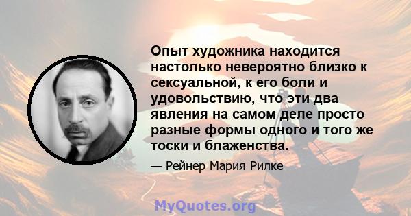 Опыт художника находится настолько невероятно близко к сексуальной, к его боли и удовольствию, что эти два явления на самом деле просто разные формы одного и того же тоски и блаженства.