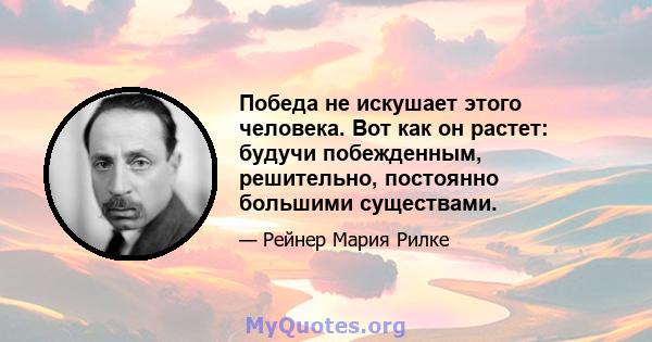 Победа не искушает этого человека. Вот как он растет: будучи побежденным, решительно, постоянно большими существами.