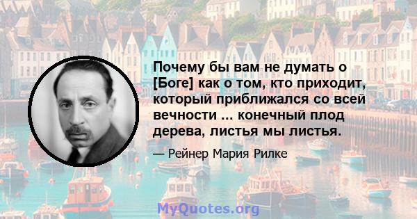 Почему бы вам не думать о [Боге] как о том, кто приходит, который приближался со всей вечности ... конечный плод дерева, листья мы листья.