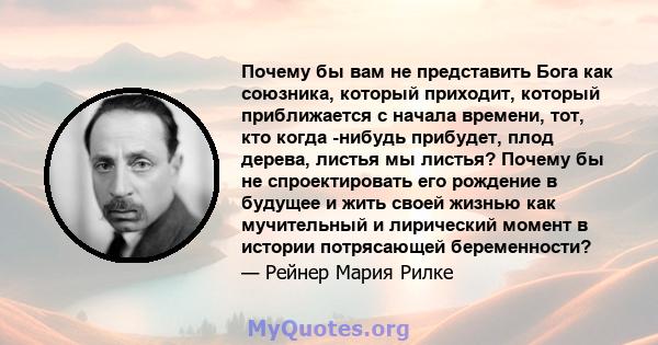 Почему бы вам не представить Бога как союзника, который приходит, который приближается с начала времени, тот, кто когда -нибудь прибудет, плод дерева, листья мы листья? Почему бы не спроектировать его рождение в будущее 