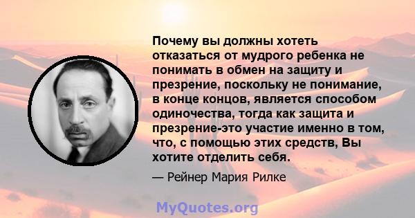 Почему вы должны хотеть отказаться от мудрого ребенка не понимать в обмен на защиту и презрение, поскольку не понимание, в конце концов, является способом одиночества, тогда как защита и презрение-это участие именно в