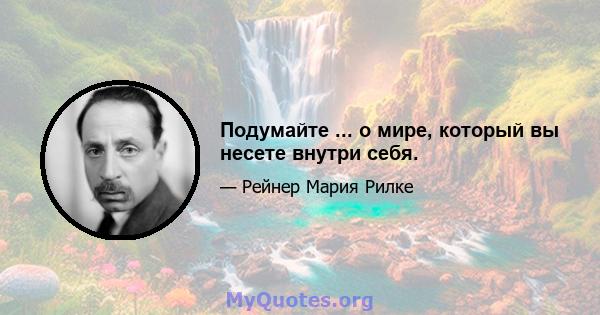 Подумайте ... о мире, который вы несете внутри себя.