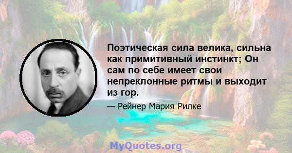 Поэтическая сила велика, сильна как примитивный инстинкт; Он сам по себе имеет свои непреклонные ритмы и выходит из гор.