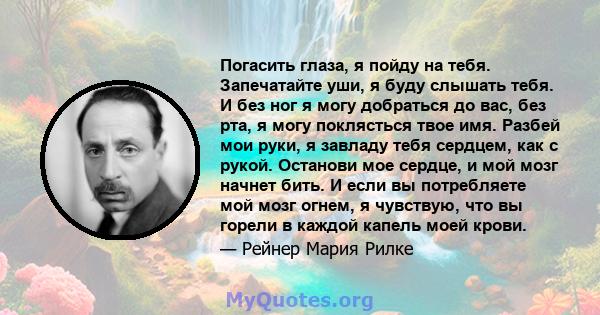 Погасить глаза, я пойду на тебя. Запечатайте уши, я буду слышать тебя. И без ног я могу добраться до вас, без рта, я могу поклясться твое имя. Разбей мои руки, я завладу тебя сердцем, как с рукой. Останови мое сердце, и 