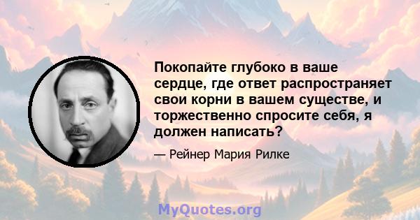 Покопайте глубоко в ваше сердце, где ответ распространяет свои корни в вашем существе, и торжественно спросите себя, я должен написать?