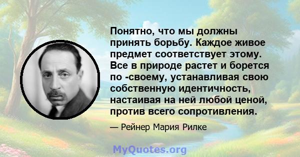 Понятно, что мы должны принять борьбу. Каждое живое предмет соответствует этому. Все в природе растет и борется по -своему, устанавливая свою собственную идентичность, настаивая на ней любой ценой, против всего