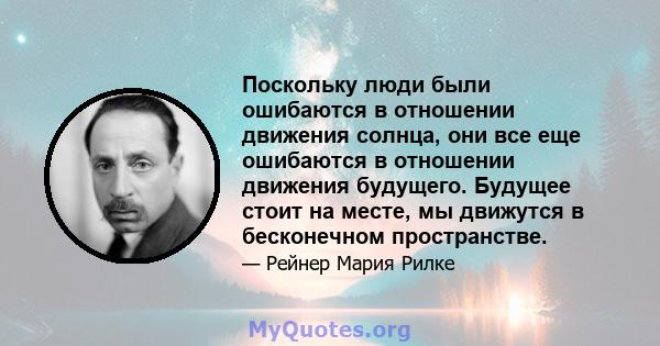 Поскольку люди были ошибаются в отношении движения солнца, они все еще ошибаются в отношении движения будущего. Будущее стоит на месте, мы движутся в бесконечном пространстве.