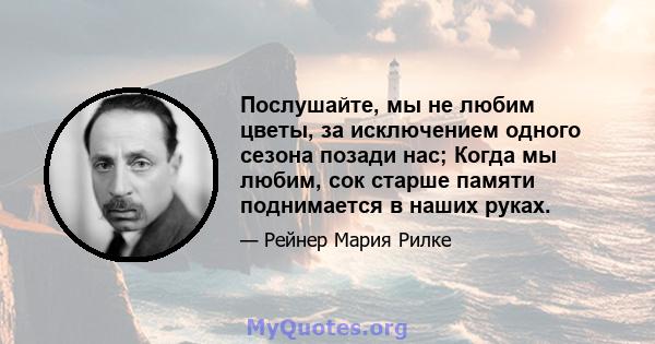 Послушайте, мы не любим цветы, за исключением одного сезона позади нас; Когда мы любим, сок старше памяти поднимается в наших руках.