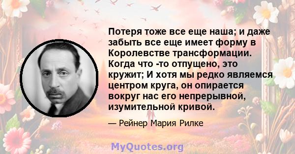 Потеря тоже все еще наша; и даже забыть все еще имеет форму в Королевстве трансформации. Когда что -то отпущено, это кружит; И хотя мы редко являемся центром круга, он опирается вокруг нас его непрерывной, изумительной