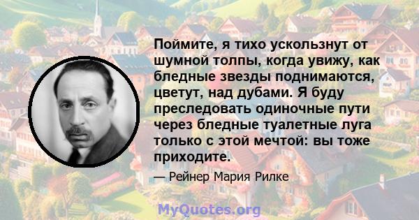 Поймите, я тихо ускользнут от шумной толпы, когда увижу, как бледные звезды поднимаются, цветут, над дубами. Я буду преследовать одиночные пути через бледные туалетные луга только с этой мечтой: вы тоже приходите.