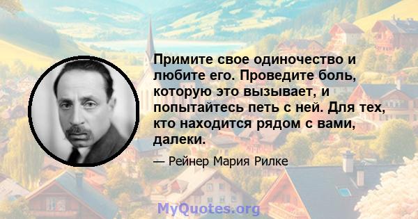 Примите свое одиночество и любите его. Проведите боль, которую это вызывает, и попытайтесь петь с ней. Для тех, кто находится рядом с вами, далеки.