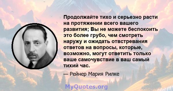 Продолжайте тихо и серьезно расти на протяжении всего вашего развития; Вы не можете беспокоить это более грубо, чем смотреть наружу и ожидать отвстревания ответов на вопросы, которые, возможно, могут ответить только