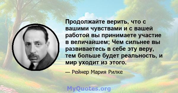 Продолжайте верить, что с вашими чувствами и с вашей работой вы принимаете участие в величайшем; Чем сильнее вы развиваетесь в себе эту веру, тем больше будет реальность, и мир уходит из этого.