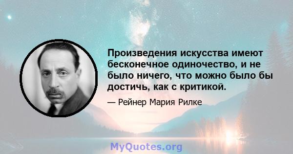 Произведения искусства имеют бесконечное одиночество, и не было ничего, что можно было бы достичь, как с критикой.