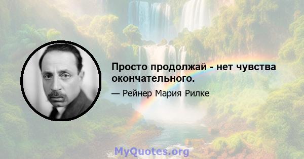 Просто продолжай - нет чувства окончательного.