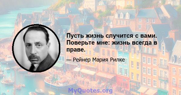 Пусть жизнь случится с вами. Поверьте мне: жизнь всегда в праве.