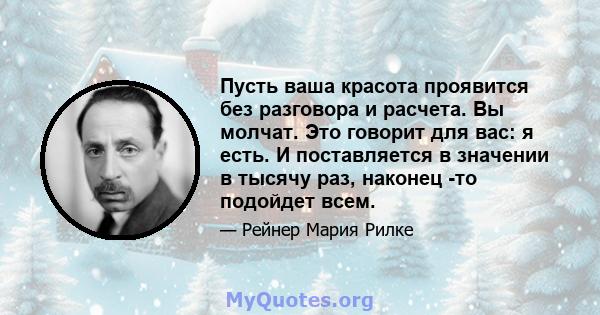 Пусть ваша красота проявится без разговора и расчета. Вы молчат. Это говорит для вас: я есть. И поставляется в значении в тысячу раз, наконец -то подойдет всем.