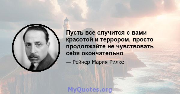 Пусть все случится с вами красотой и террором, просто продолжайте не чувствовать себя окончательно