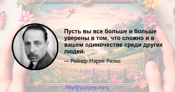 Пусть вы все больше и больше уверены в том, что сложно и в вашем одиночестве среди других людей.