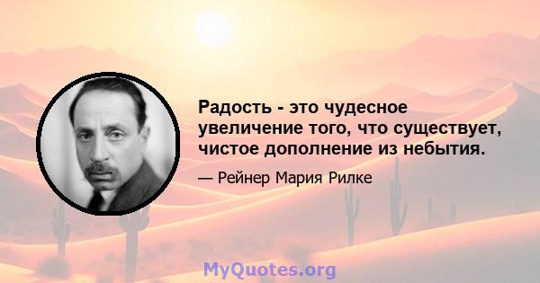 Радость - это чудесное увеличение того, что существует, чистое дополнение из небытия.