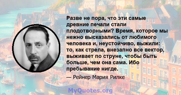 Разве не пора, что эти самые древние печали стали плодотворными? Время, которое мы нежно высказались от любимого человека и, неустойчиво, выжили: то, как стрела, внезапно все вектор, выживает по струне, чтобы быть