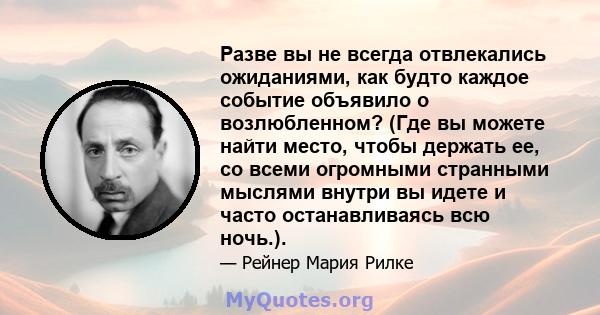 Разве вы не всегда отвлекались ожиданиями, как будто каждое событие объявило о возлюбленном? (Где вы можете найти место, чтобы держать ее, со всеми огромными странными мыслями внутри вы идете и часто останавливаясь всю