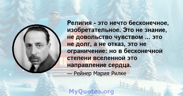 Религия - это нечто бесконечное, изобретательное. Это не знание, не довольство чувством ... это не долг, а не отказ, это не ограничение: но в бесконечной степени вселенной это направление сердца.