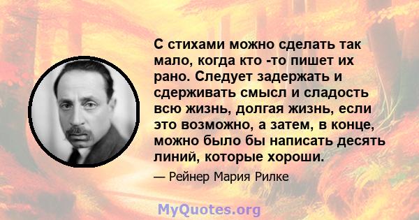 С стихами можно сделать так мало, когда кто -то пишет их рано. Следует задержать и сдерживать смысл и сладость всю жизнь, долгая жизнь, если это возможно, а затем, в конце, можно было бы написать десять линий, которые