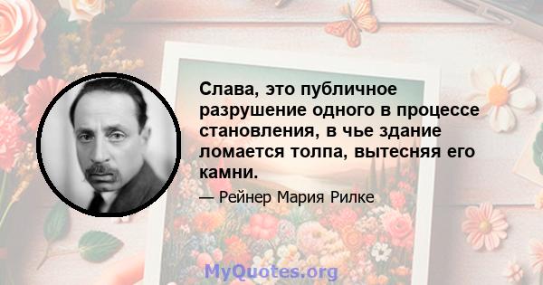 Слава, это публичное разрушение одного в процессе становления, в чье здание ломается толпа, вытесняя его камни.