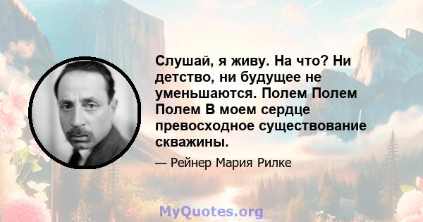 Слушай, я живу. На что? Ни детство, ни будущее не уменьшаются. Полем Полем Полем В моем сердце превосходное существование скважины.