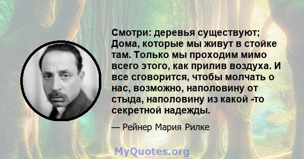 Смотри: деревья существуют; Дома, которые мы живут в стойке там. Только мы проходим мимо всего этого, как прилив воздуха. И все сговорится, чтобы молчать о нас, возможно, наполовину от стыда, наполовину из какой -то